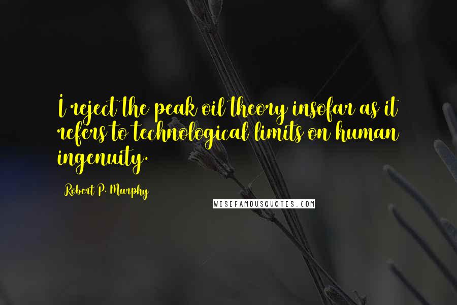 Robert P. Murphy Quotes: I reject the peak oil theory insofar as it refers to technological limits on human ingenuity.