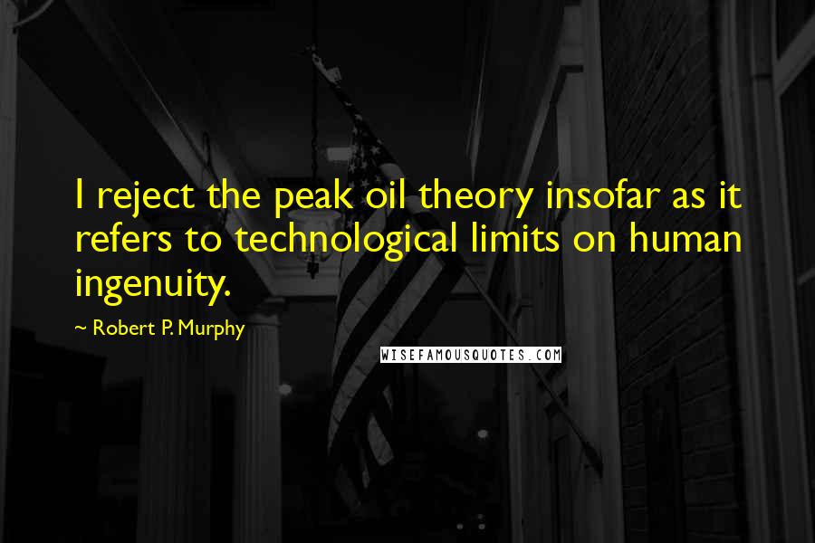 Robert P. Murphy Quotes: I reject the peak oil theory insofar as it refers to technological limits on human ingenuity.