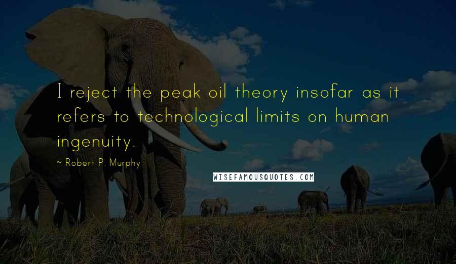 Robert P. Murphy Quotes: I reject the peak oil theory insofar as it refers to technological limits on human ingenuity.