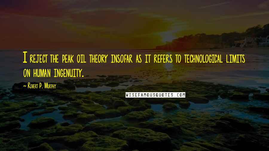 Robert P. Murphy Quotes: I reject the peak oil theory insofar as it refers to technological limits on human ingenuity.