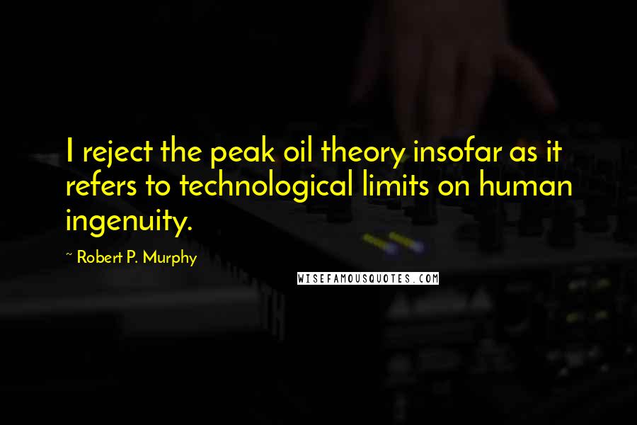 Robert P. Murphy Quotes: I reject the peak oil theory insofar as it refers to technological limits on human ingenuity.