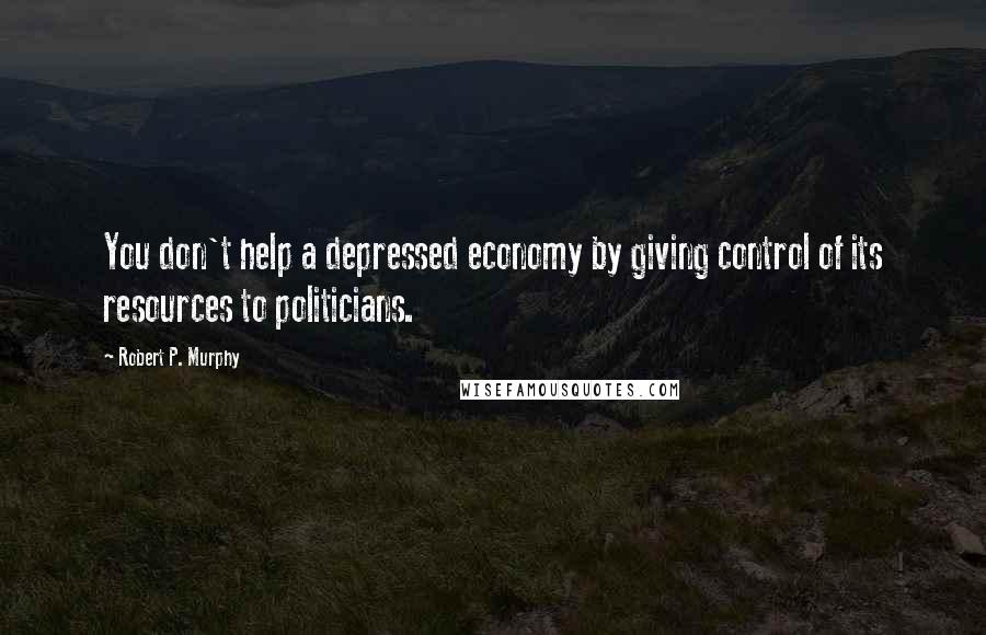 Robert P. Murphy Quotes: You don't help a depressed economy by giving control of its resources to politicians.