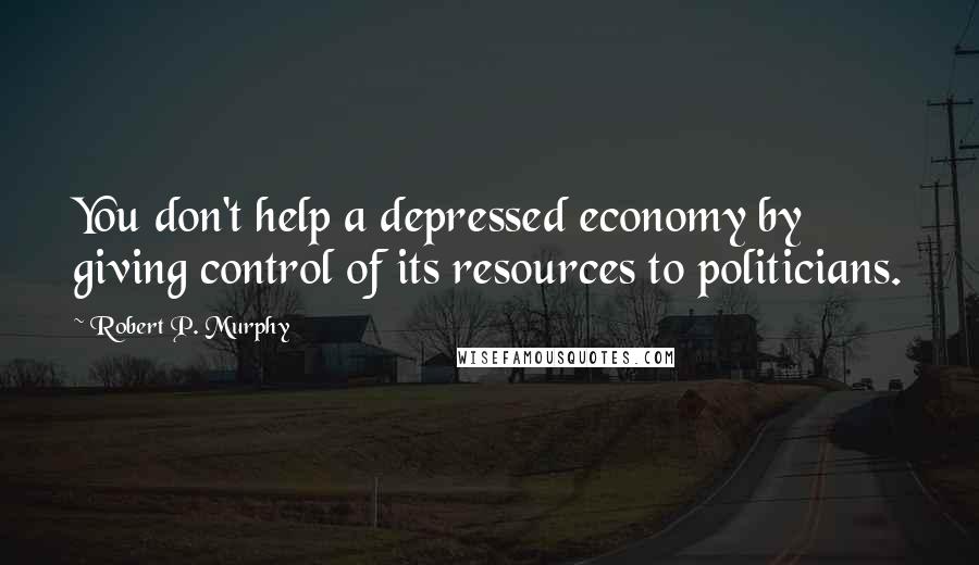 Robert P. Murphy Quotes: You don't help a depressed economy by giving control of its resources to politicians.