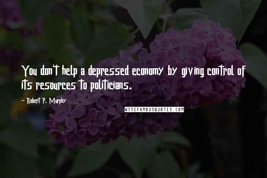 Robert P. Murphy Quotes: You don't help a depressed economy by giving control of its resources to politicians.