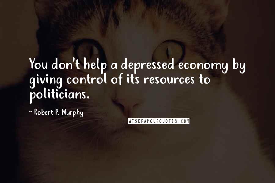 Robert P. Murphy Quotes: You don't help a depressed economy by giving control of its resources to politicians.