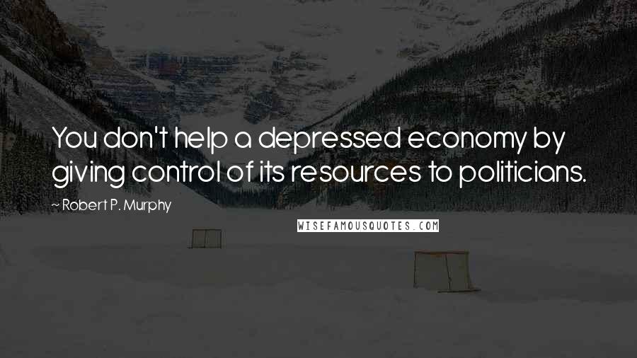 Robert P. Murphy Quotes: You don't help a depressed economy by giving control of its resources to politicians.