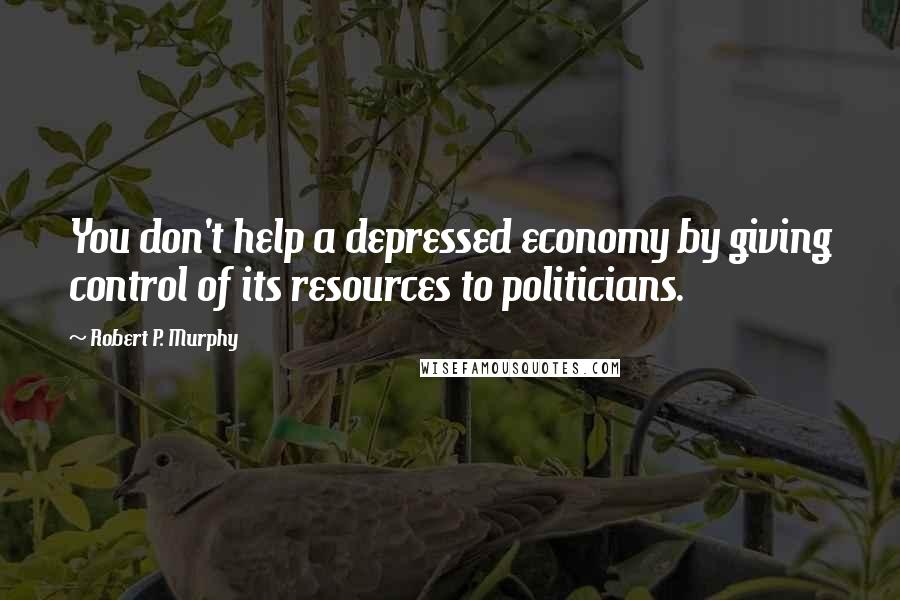 Robert P. Murphy Quotes: You don't help a depressed economy by giving control of its resources to politicians.