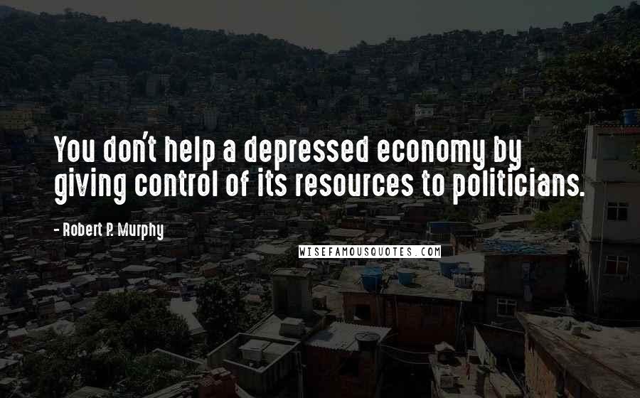 Robert P. Murphy Quotes: You don't help a depressed economy by giving control of its resources to politicians.