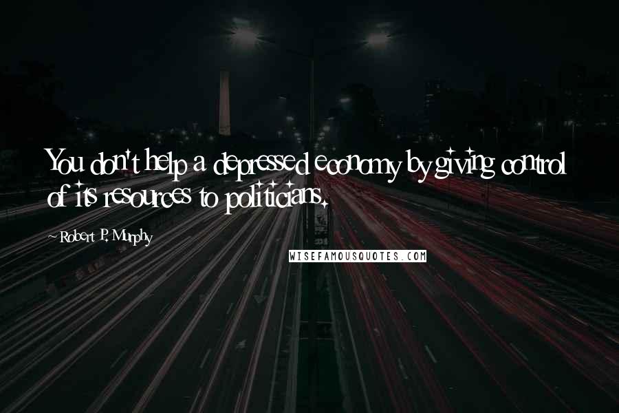 Robert P. Murphy Quotes: You don't help a depressed economy by giving control of its resources to politicians.