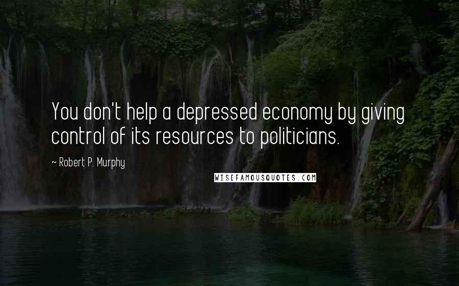 Robert P. Murphy Quotes: You don't help a depressed economy by giving control of its resources to politicians.