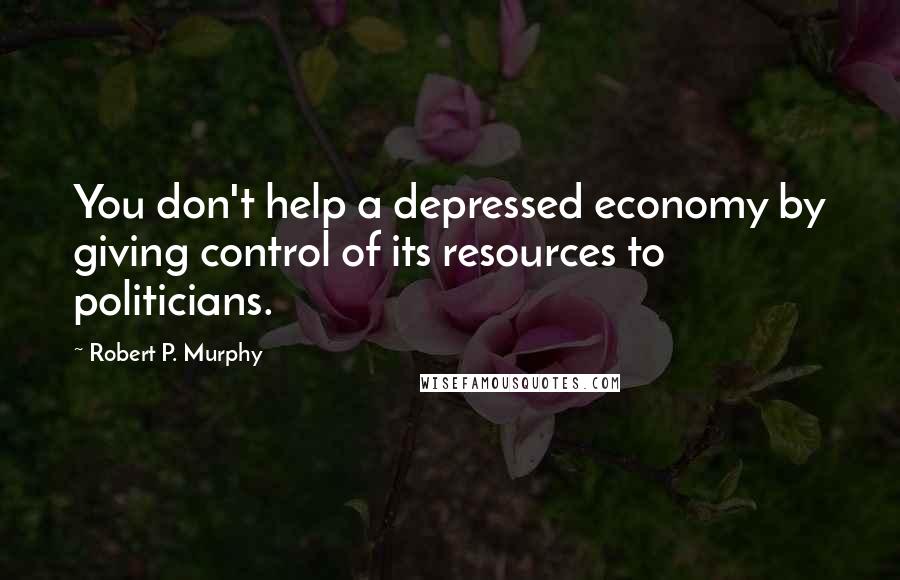 Robert P. Murphy Quotes: You don't help a depressed economy by giving control of its resources to politicians.