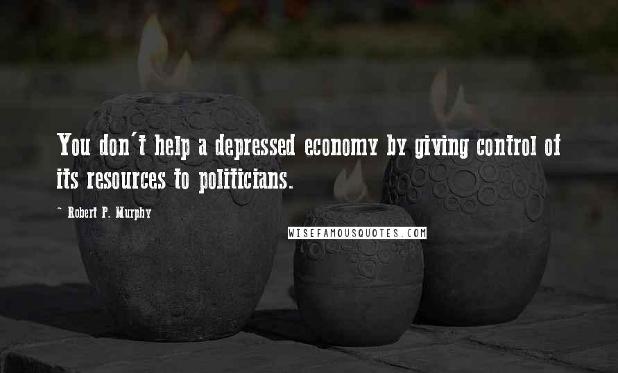 Robert P. Murphy Quotes: You don't help a depressed economy by giving control of its resources to politicians.