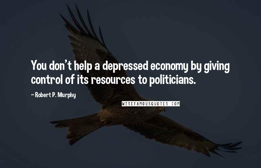 Robert P. Murphy Quotes: You don't help a depressed economy by giving control of its resources to politicians.