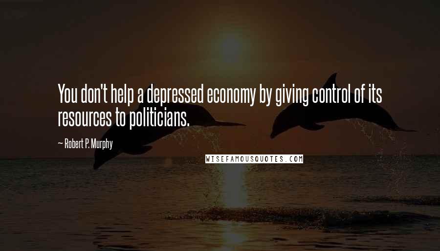Robert P. Murphy Quotes: You don't help a depressed economy by giving control of its resources to politicians.