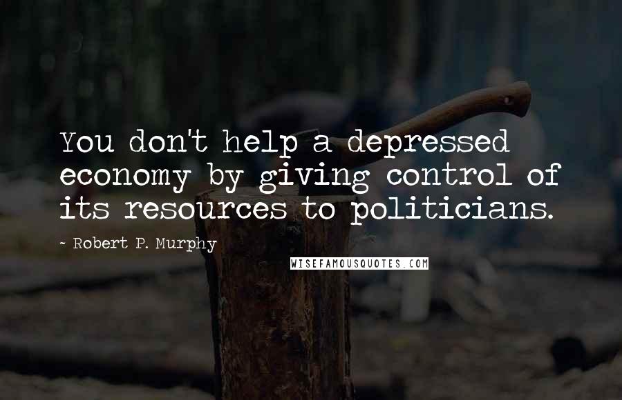 Robert P. Murphy Quotes: You don't help a depressed economy by giving control of its resources to politicians.