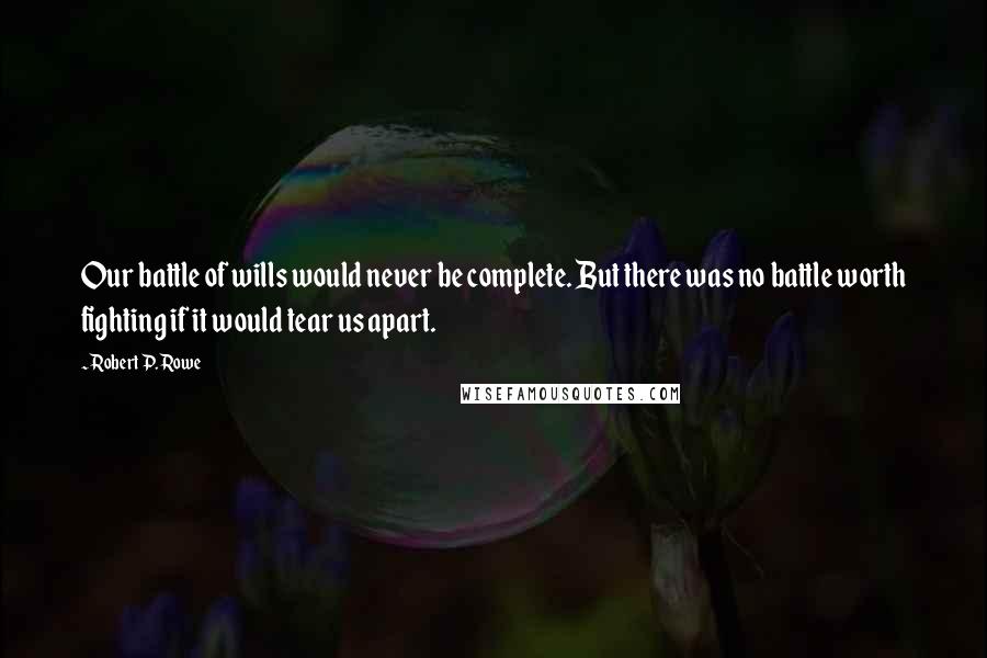 Robert P. Rowe Quotes: Our battle of wills would never be complete. But there was no battle worth fighting if it would tear us apart.