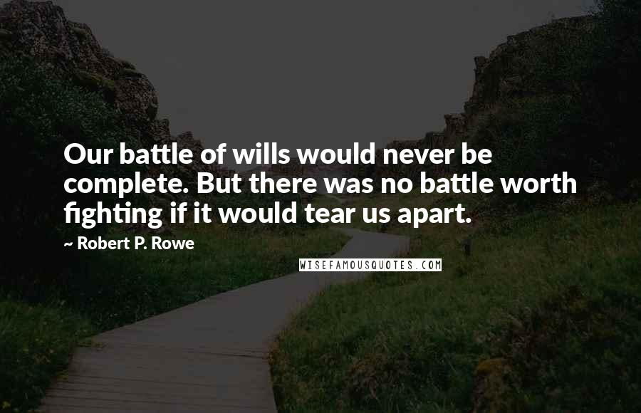 Robert P. Rowe Quotes: Our battle of wills would never be complete. But there was no battle worth fighting if it would tear us apart.