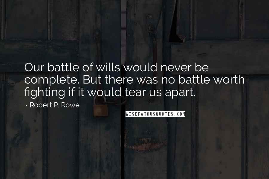 Robert P. Rowe Quotes: Our battle of wills would never be complete. But there was no battle worth fighting if it would tear us apart.