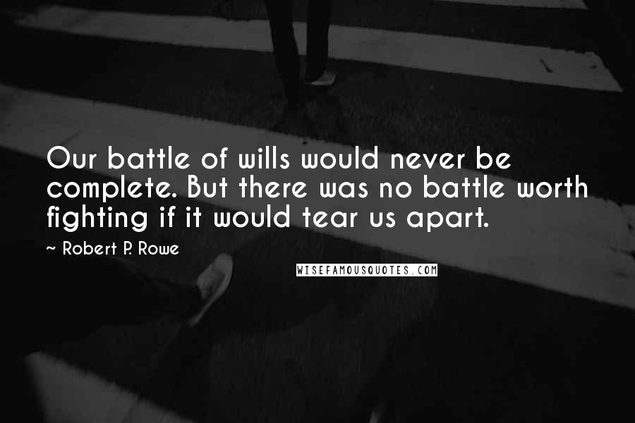 Robert P. Rowe Quotes: Our battle of wills would never be complete. But there was no battle worth fighting if it would tear us apart.