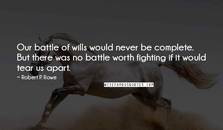 Robert P. Rowe Quotes: Our battle of wills would never be complete. But there was no battle worth fighting if it would tear us apart.