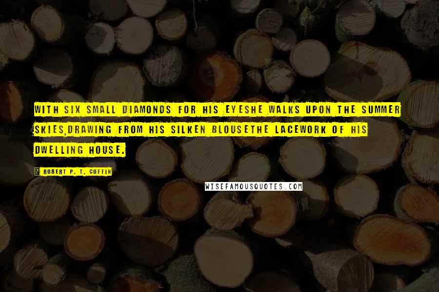 Robert P. T. Coffin Quotes: With six small diamonds for his eyesHe walks upon the summer skies,Drawing from his silken blouseThe lacework of his dwelling house.