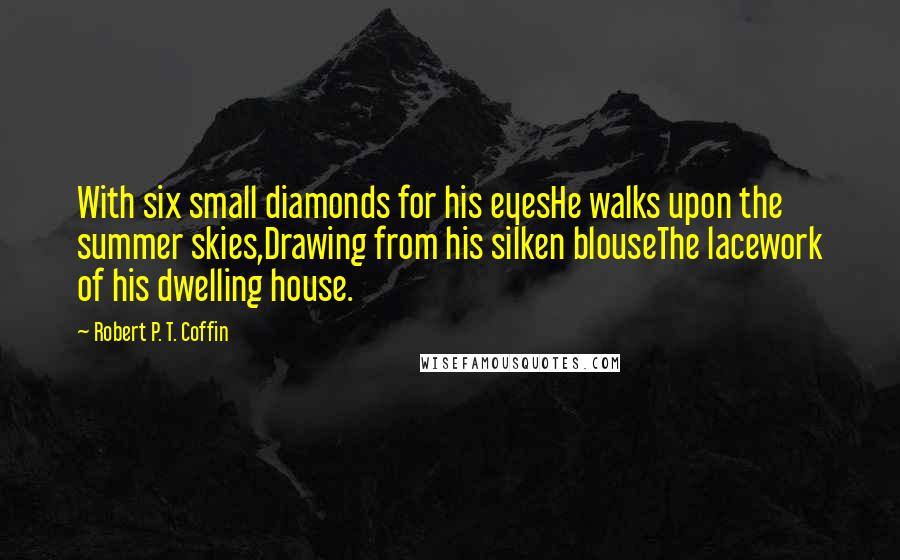 Robert P. T. Coffin Quotes: With six small diamonds for his eyesHe walks upon the summer skies,Drawing from his silken blouseThe lacework of his dwelling house.