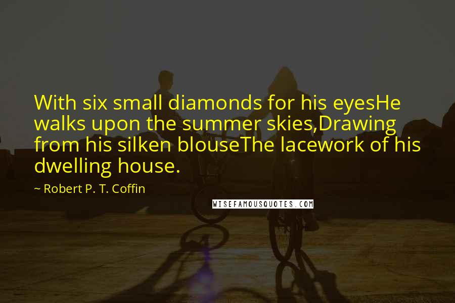 Robert P. T. Coffin Quotes: With six small diamonds for his eyesHe walks upon the summer skies,Drawing from his silken blouseThe lacework of his dwelling house.
