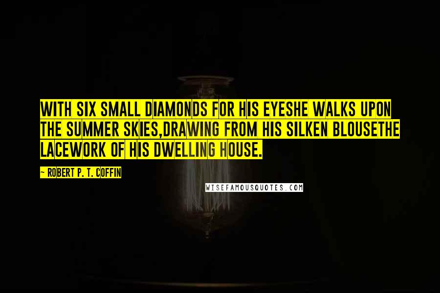 Robert P. T. Coffin Quotes: With six small diamonds for his eyesHe walks upon the summer skies,Drawing from his silken blouseThe lacework of his dwelling house.