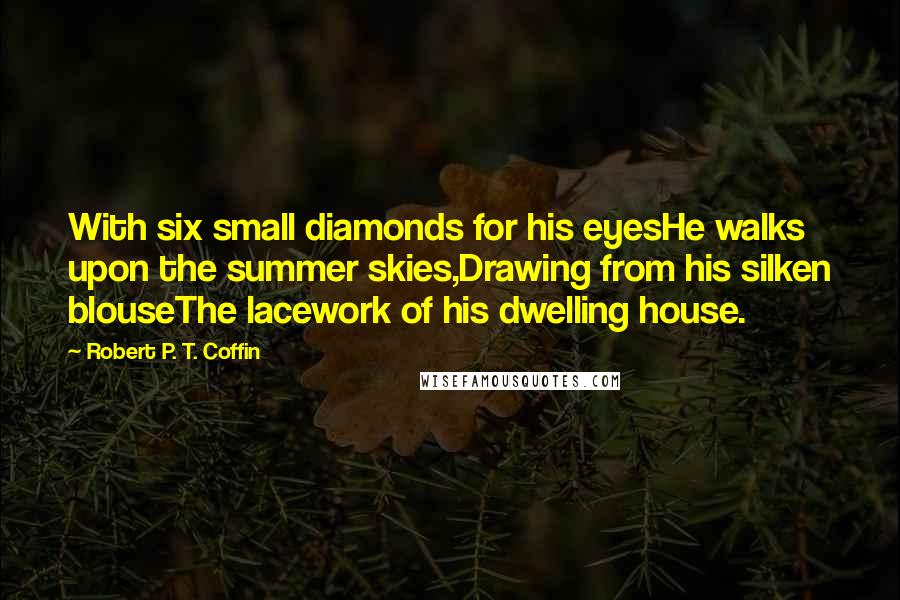 Robert P. T. Coffin Quotes: With six small diamonds for his eyesHe walks upon the summer skies,Drawing from his silken blouseThe lacework of his dwelling house.