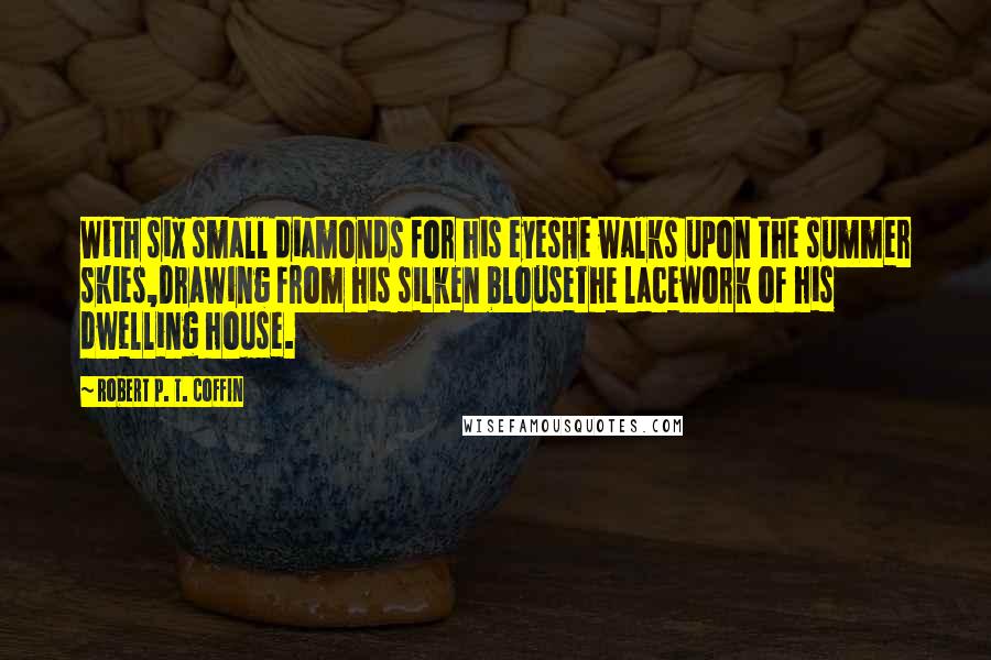 Robert P. T. Coffin Quotes: With six small diamonds for his eyesHe walks upon the summer skies,Drawing from his silken blouseThe lacework of his dwelling house.