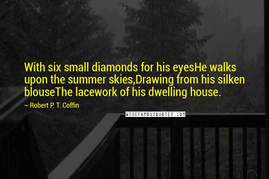 Robert P. T. Coffin Quotes: With six small diamonds for his eyesHe walks upon the summer skies,Drawing from his silken blouseThe lacework of his dwelling house.