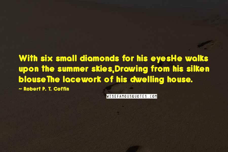 Robert P. T. Coffin Quotes: With six small diamonds for his eyesHe walks upon the summer skies,Drawing from his silken blouseThe lacework of his dwelling house.