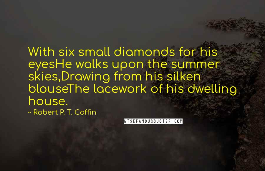 Robert P. T. Coffin Quotes: With six small diamonds for his eyesHe walks upon the summer skies,Drawing from his silken blouseThe lacework of his dwelling house.