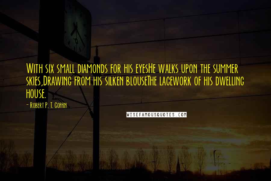 Robert P. T. Coffin Quotes: With six small diamonds for his eyesHe walks upon the summer skies,Drawing from his silken blouseThe lacework of his dwelling house.