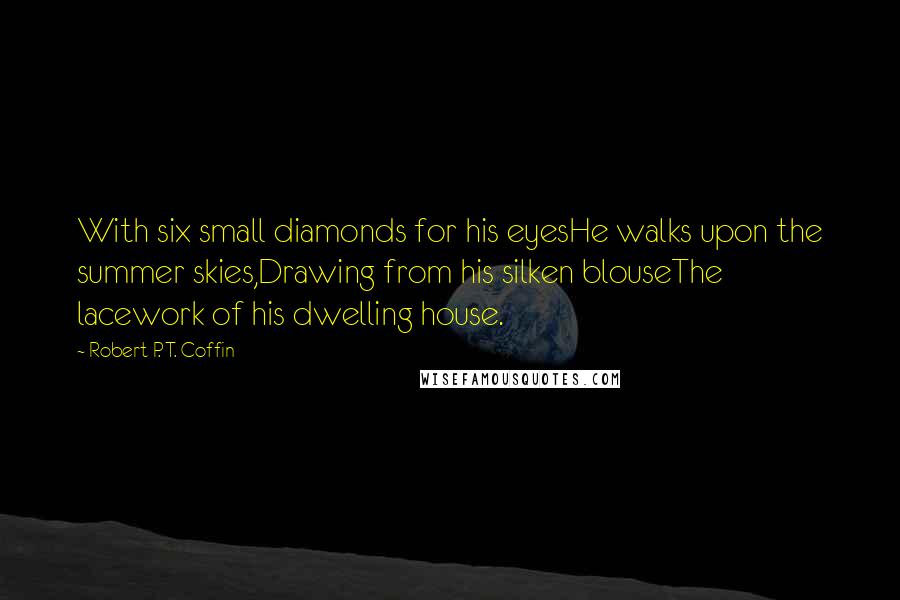 Robert P. T. Coffin Quotes: With six small diamonds for his eyesHe walks upon the summer skies,Drawing from his silken blouseThe lacework of his dwelling house.