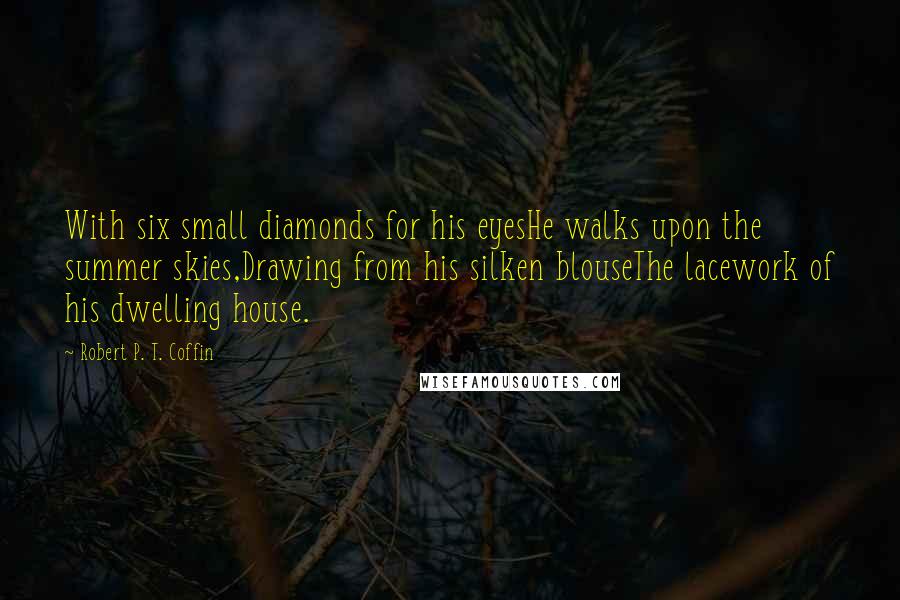 Robert P. T. Coffin Quotes: With six small diamonds for his eyesHe walks upon the summer skies,Drawing from his silken blouseThe lacework of his dwelling house.