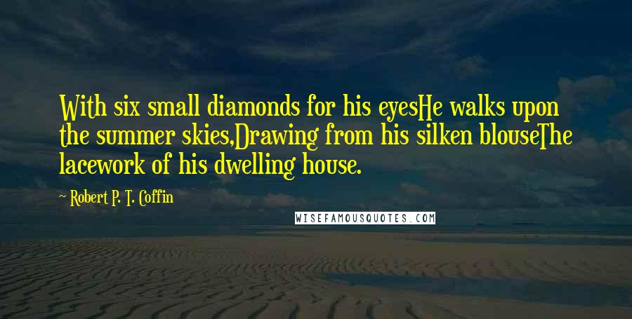 Robert P. T. Coffin Quotes: With six small diamonds for his eyesHe walks upon the summer skies,Drawing from his silken blouseThe lacework of his dwelling house.