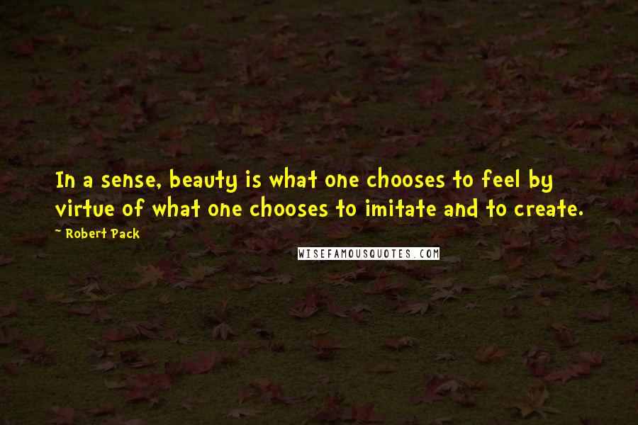 Robert Pack Quotes: In a sense, beauty is what one chooses to feel by virtue of what one chooses to imitate and to create.