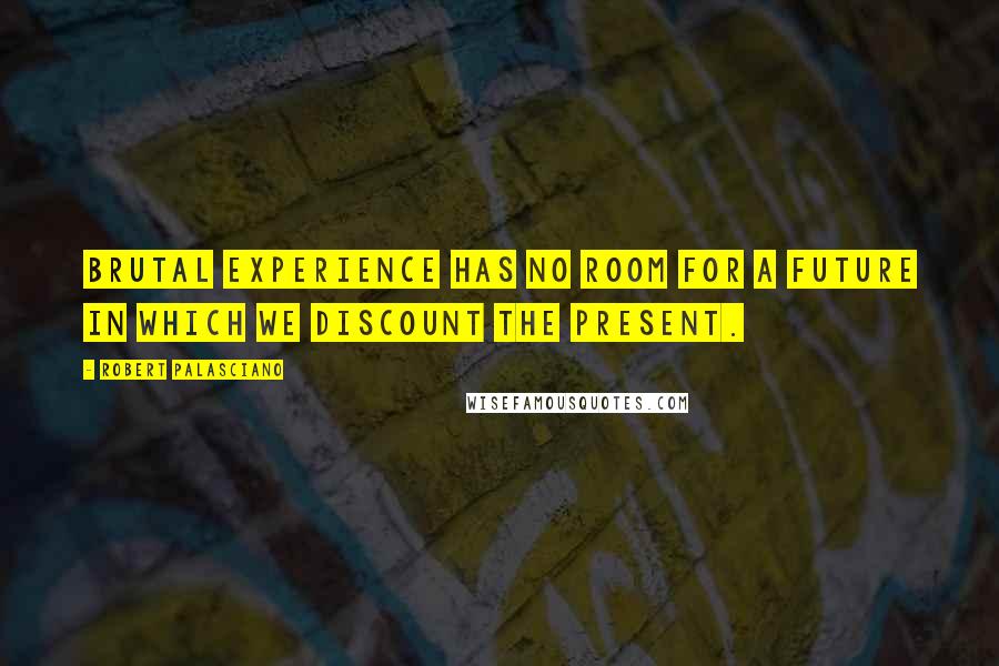 Robert Palasciano Quotes: Brutal experience has no room for a future in which we discount the present.