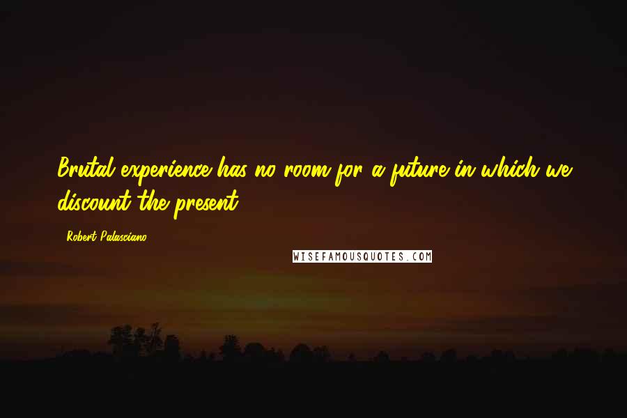 Robert Palasciano Quotes: Brutal experience has no room for a future in which we discount the present.