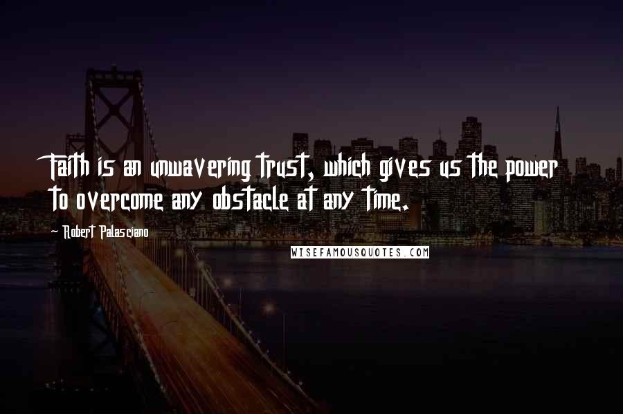 Robert Palasciano Quotes: Faith is an unwavering trust, which gives us the power to overcome any obstacle at any time.