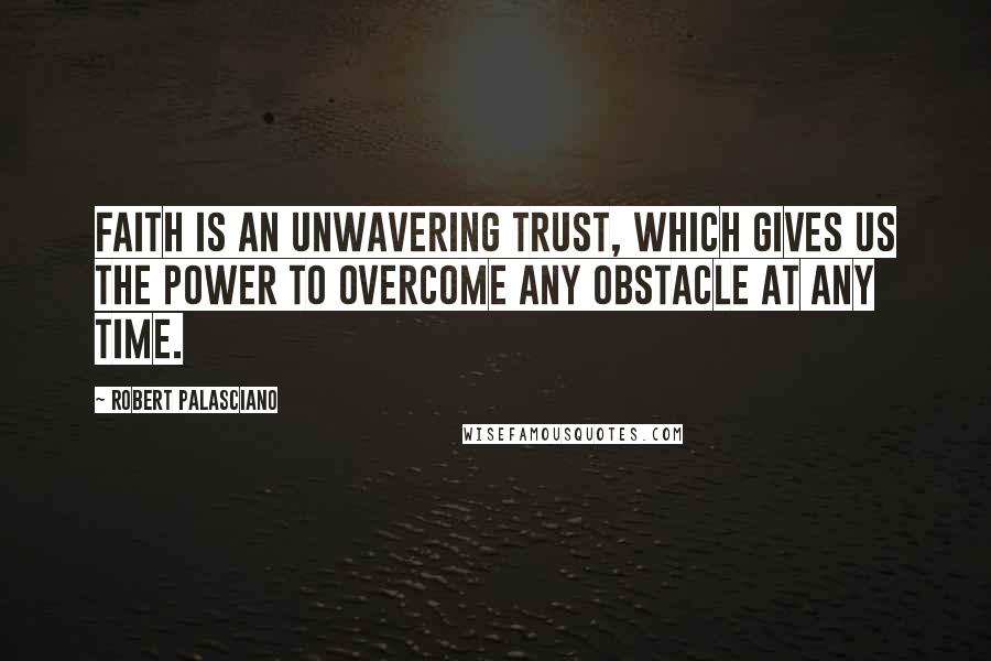 Robert Palasciano Quotes: Faith is an unwavering trust, which gives us the power to overcome any obstacle at any time.