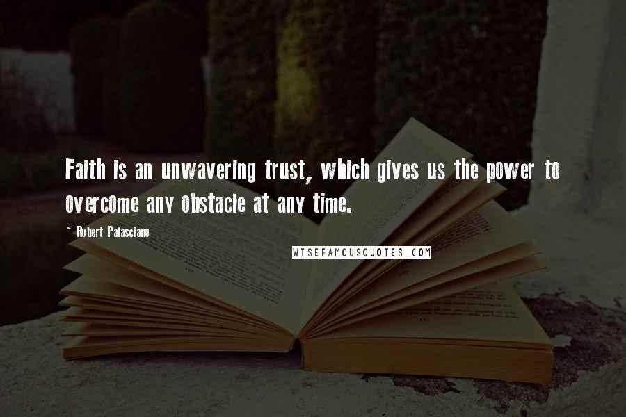 Robert Palasciano Quotes: Faith is an unwavering trust, which gives us the power to overcome any obstacle at any time.
