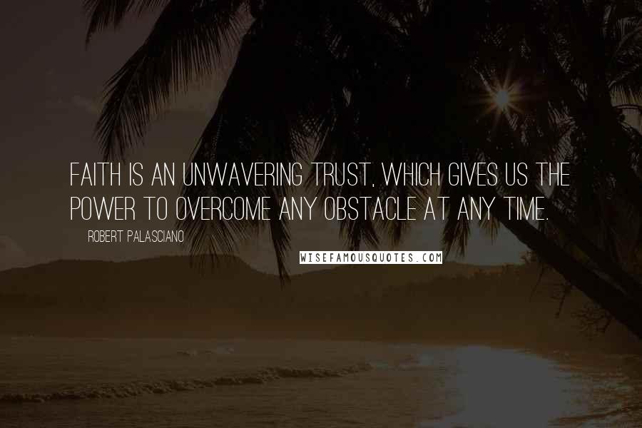 Robert Palasciano Quotes: Faith is an unwavering trust, which gives us the power to overcome any obstacle at any time.