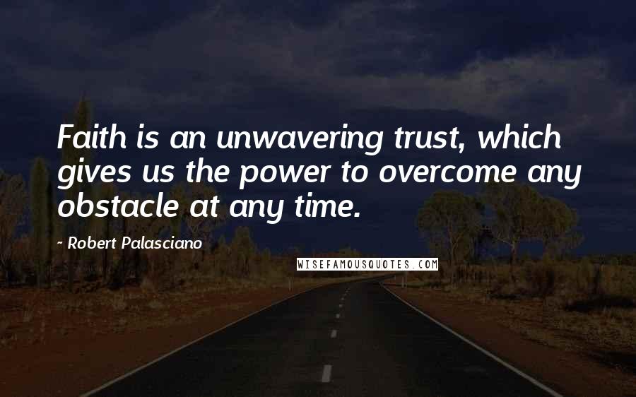 Robert Palasciano Quotes: Faith is an unwavering trust, which gives us the power to overcome any obstacle at any time.