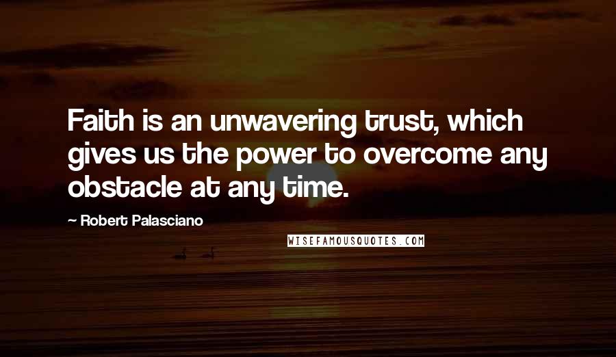 Robert Palasciano Quotes: Faith is an unwavering trust, which gives us the power to overcome any obstacle at any time.