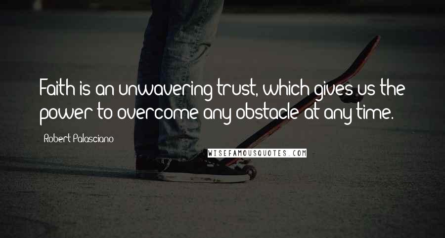 Robert Palasciano Quotes: Faith is an unwavering trust, which gives us the power to overcome any obstacle at any time.