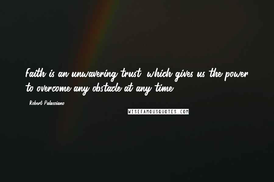 Robert Palasciano Quotes: Faith is an unwavering trust, which gives us the power to overcome any obstacle at any time.