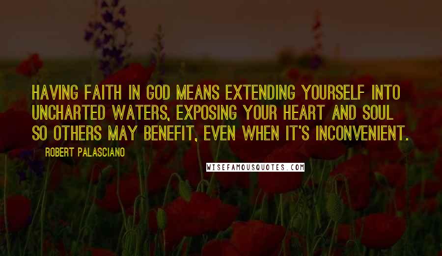 Robert Palasciano Quotes: Having faith in God means extending yourself into uncharted waters, exposing your heart and soul so others may benefit, even when it's inconvenient.