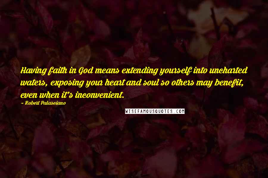 Robert Palasciano Quotes: Having faith in God means extending yourself into uncharted waters, exposing your heart and soul so others may benefit, even when it's inconvenient.